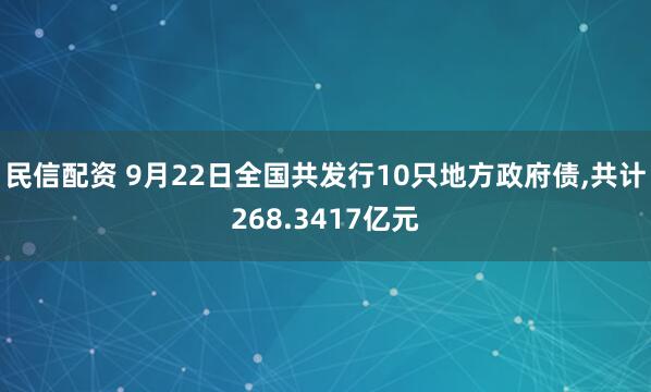 民信配资 9月22日全国共发行10只地方政府债,共计268.3417亿元