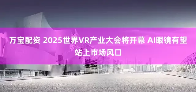 万宝配资 2025世界VR产业大会将开幕 AI眼镜有望站上市场风口