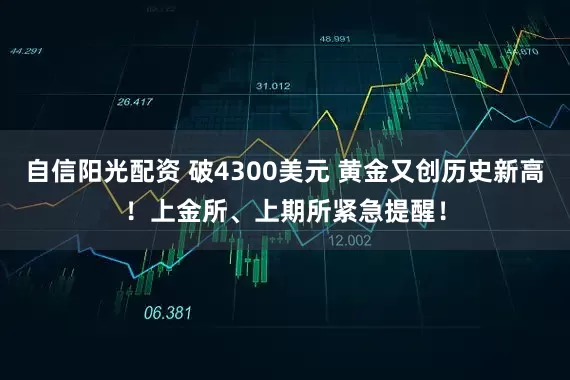 自信阳光配资 破4300美元 黄金又创历史新高!上金所、上期所紧急提醒!