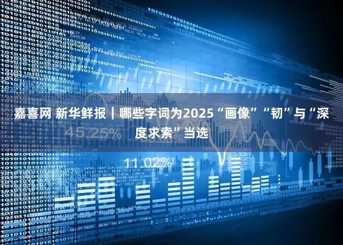嘉喜网 新华鲜报｜哪些字词为2025“画像”　“韧”与“深度求索”当选