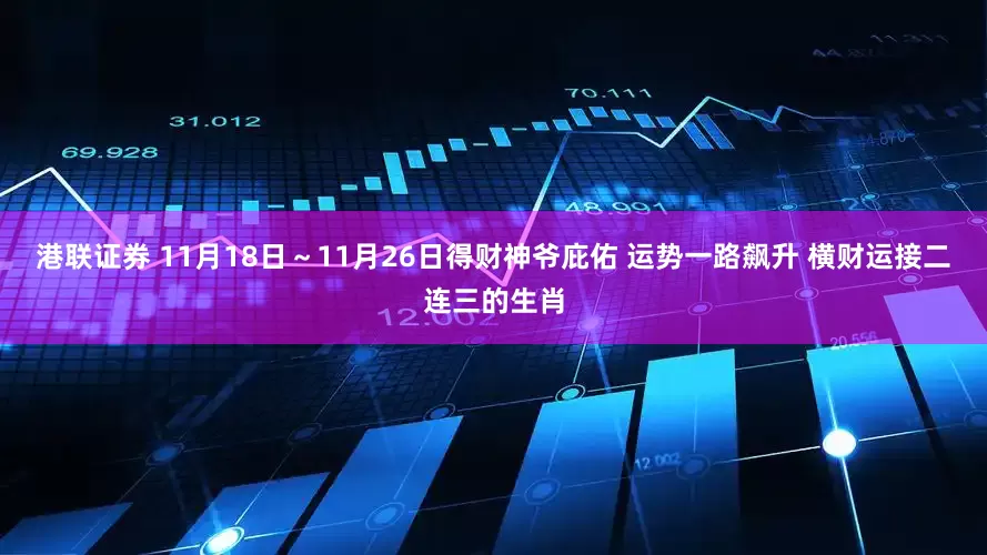港联证券 11月18日～11月26日得财神爷庇佑 运势一路飙升 横财运接二连三的生肖