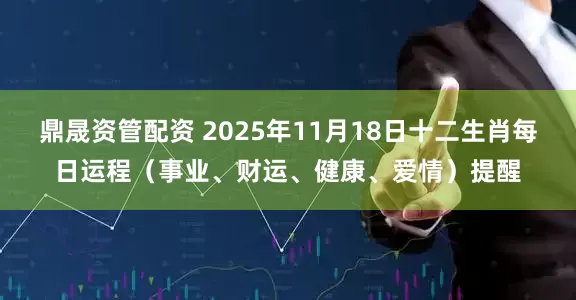 鼎晟资管配资 2025年11月18日十二生肖每日运程（事业、财运、健康、爱情）提醒