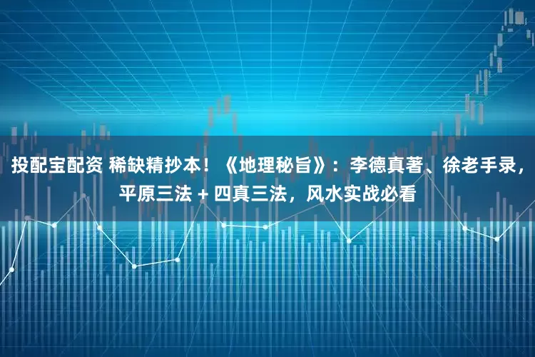 投配宝配资 稀缺精抄本！《地理秘旨》：李德真著、徐老手录，平原三法 + 四真三法，风水实战必看