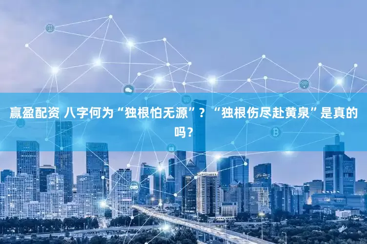 赢盈配资 八字何为“独根怕无源”？“独根伤尽赴黄泉”是真的吗？