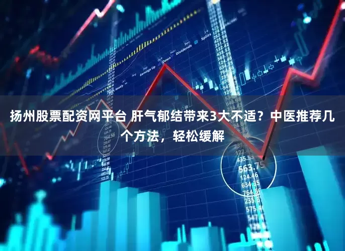 扬州股票配资网平台 肝气郁结带来3大不适？中医推荐几个方法，轻松缓解