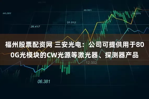 福州股票配资网 三安光电：公司可提供用于800G光模块的CW光源等激光器、探测器产品