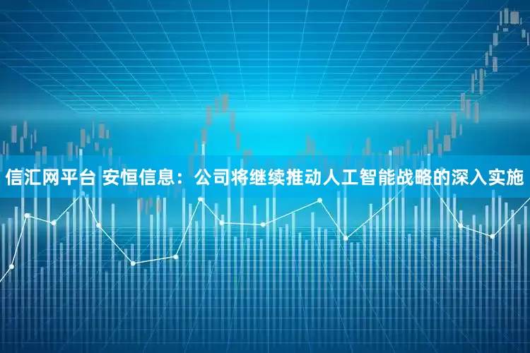 信汇网平台 安恒信息：公司将继续推动人工智能战略的深入实施