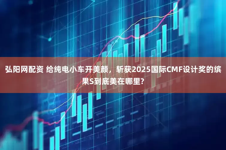 弘阳网配资 给纯电小车开美颜，斩获2025国际CMF设计奖的缤果S到底美在哪里?