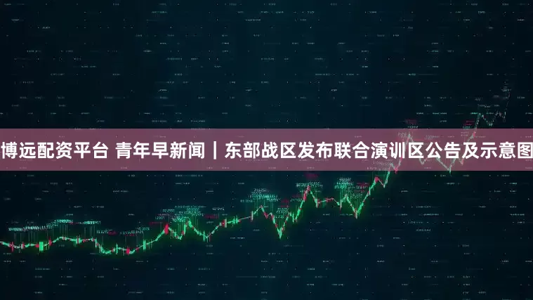 博远配资平台 青年早新闻｜东部战区发布联合演训区公告及示意图