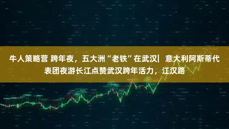 牛人策略营 跨年夜,五大洲“老铁”在武汉︳意大利阿斯蒂代表团夜游长江点赞武汉跨年活力,江汉路