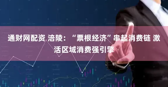 通财网配资 涪陵:“票根经济”串起消费链 激活区域消费强引擎