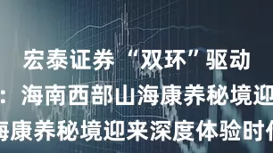 宏泰证券 “双环”驱动旅游新变革：海南西部山海康养秘境迎来深度体验时代