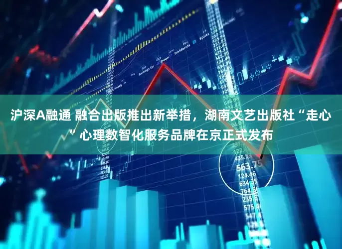 沪深A融通 融合出版推出新举措，湖南文艺出版社“走心”心理数智化服务品牌在京正式发布