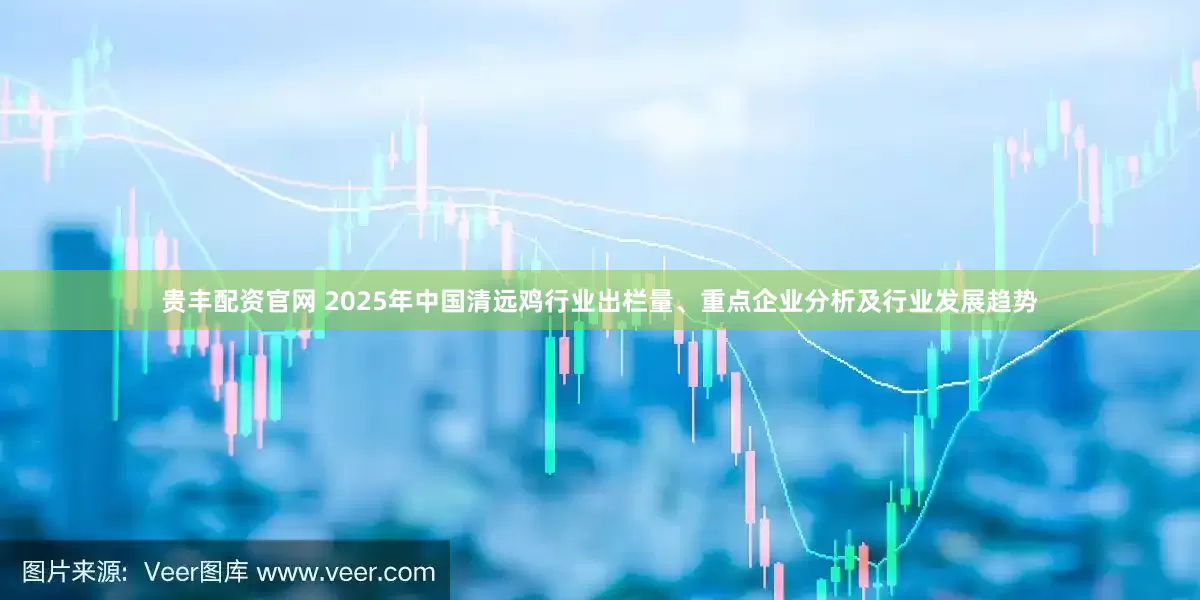 贵丰配资官网 2025年中国清远鸡行业出栏量、重点企业分析及行业发展趋势