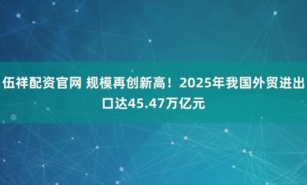 伍祥配资官网 规模再创新高！2025年我国外贸进出口达45.47万亿元