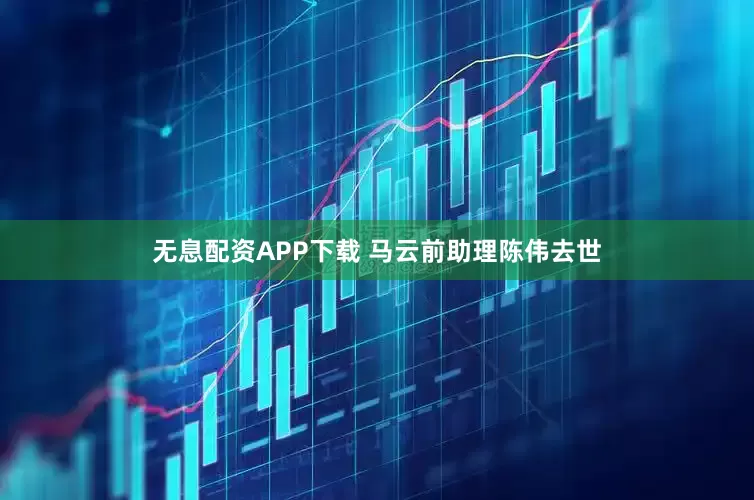 无息配资APP下载 马云前助理陈伟去世