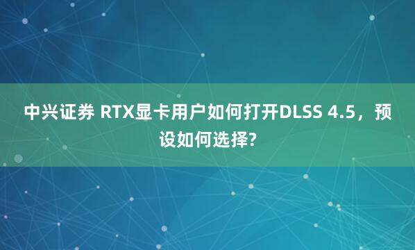中兴证券 RTX显卡用户如何打开DLSS 4.5，预设如何选择?