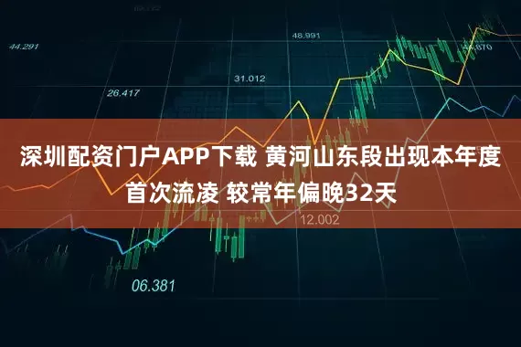 深圳配资门户APP下载 黄河山东段出现本年度首次流凌 较常年偏晚32天
