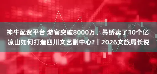 神牛配资平台 游客突破8000万、彝绣卖了10个亿 凉山如何打造四川文艺副中心?丨2026文旅局长说