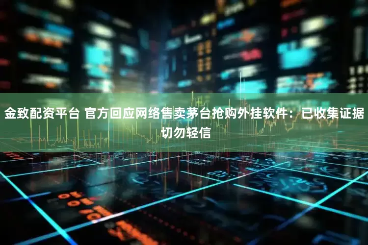 金致配资平台 官方回应网络售卖茅台抢购外挂软件：已收集证据 切勿轻信