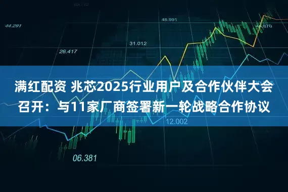满红配资 兆芯2025行业用户及合作伙伴大会召开：与11家厂商签署新一轮战略合作协议