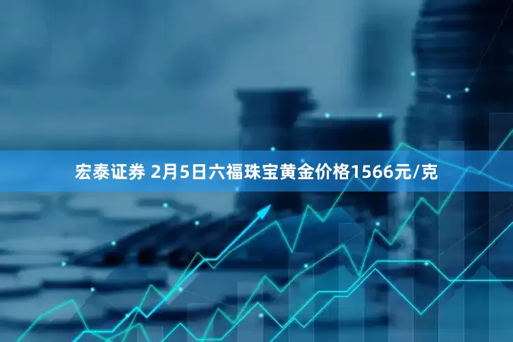 宏泰证券 2月5日六福珠宝黄金价格1566元/克