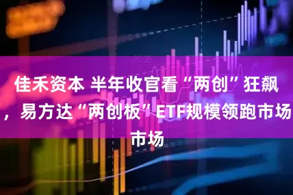 佳禾资本 半年收官看“两创”狂飙，易方达“两创板”ETF规模领跑市场