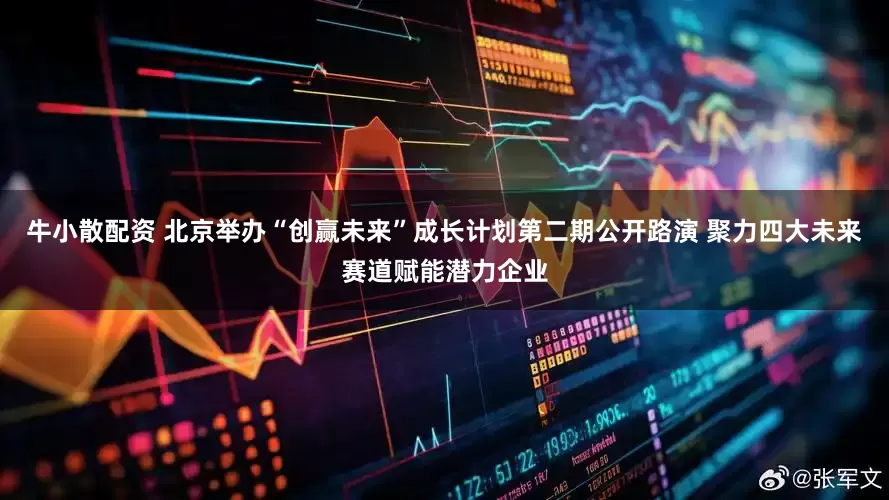 牛小散配资 北京举办“创赢未来”成长计划第二期公开路演 聚力四大未来赛道赋能潜力企业